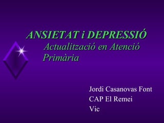ANSIETAT i DEPRESSIÓ   Actualització en Atenció  Primària Jordi Casanovas Font CAP El Remei Vic 