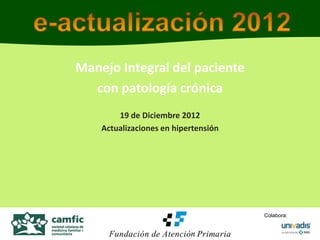 Manejo Integral del paciente
  con patología crónica
        19 de Diciembre 2012
    Actualizaciones en hipertensión




                                      Colabora:
 