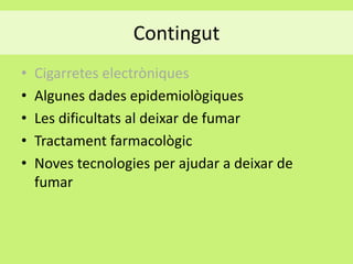 Contingut
•
•
•
•
•

Cigarretes electròniques
Algunes dades epidemiològiques
Les dificultats al deixar de fumar
Tractament farmacològic
Noves tecnologies per ajudar a deixar de
fumar

 
