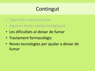 Contingut
•
•
•
•
•

Cigarretes electròniques
Algunes dades epidemiològiques
Les dificultats al deixar de fumar
Tractament farmacològic
Noves tecnologies per ajudar a deixar de
fumar

 