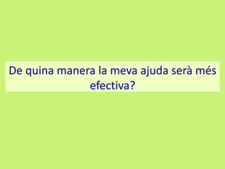 De quina manera la meva ajuda serà més
efectiva?

 