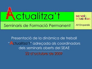 22 d’octubre de 2009 Presentació de la dinàmica de treball “ A ctualitza’t ” adreçada als coordinadors dels seminaris oberts del SEAE 