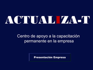 ACTUALIZA-T
 Centro de apoyo a la capacitación
    permanente en la empresa


         Presentación Empresa
 