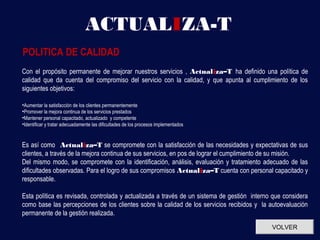 ACTUALIZA-T
POLITICA DE CALIDAD
Con el propósito permanente de mejorar nuestros servicios , Actualiza–T ha definido una política de
calidad que da cuenta del compromiso del servicio con la calidad, y que apunta al cumplimiento de los
siguientes objetivos:

•Aumentar la satisfacción de los clientes permanentemente
•Promover la mejora continua de los servicios prestados
•Mantener personal capacitado, actualizado y competente
•Identificar y tratar adecuadamente las dificultades de los procesos implementados


Es así como Actualiza–T se compromete con la satisfacción de las necesidades y expectativas de sus
clientes, a través de la mejora continua de sus servicios, en pos de lograr el cumplimiento de su misión.
Del mismo modo, se compromete con la identificación, análisis, evaluación y tratamiento adecuado de las
dificultades observadas. Para el logro de sus compromisos Actualiza–T cuenta con personal capacitado y
responsable.

Esta política es revisada, controlada y actualizada a través de un sistema de gestión interno que considera
como base las percepciones de los clientes sobre la calidad de los servicios recibidos y la autoevaluación
permanente de la gestión realizada.
                                                                                             VOLVER
 