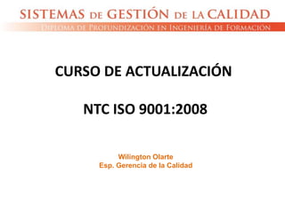 CURSO DE ACTUALIZACIÓN
NTC ISO 9001:2008
Wilington Olarte
Esp. Gerencia de la Calidad
 