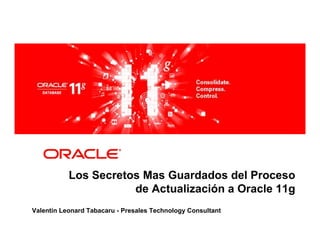 Los Secretos Mas Guardados del Proceso
                      de Actualización a Oracle 11g
Valentín Leonard Tabacaru - Presales Technology Consultant
 