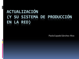ACTUALIZACIÓN(Y su sistema de producción en la red) Paola Copado Sánchez- Rico 
