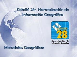 Comité 28-  Normalización de Información Geográfica Metadatos Geográficos 
