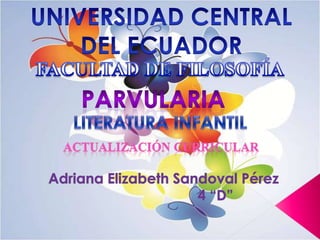 UNIVERSIDAD CENTRAL DEL ECUADOR FACULTAD DE FILOSOFÍA PARVULARIA LITERATURA INFANTIL ACTUALIZACIÓN CURRICULAR Adriana Elizabeth Sandoval Pérez                          4 “D” 