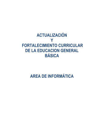 ACTUALIZACIÓN
Y
FORTALECIMIENTO CURRICULAR
DE LA EDUCACION GENERAL
BÁSICA
AREA DE INFORMÁTICA
 