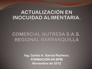 Ing. Carlos A. García Pacheco.
FORMACIÓN EN BPM
Noviembre de 2012
COMERCIAL NUTRESA S.A.S.
REGIONAL BARRANQUILLA
 