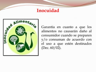 Garantía en cuanto a que los
alimentos no causarán daño al
consumidor cuando se preparen
y/o consuman de acuerdo con
el uso a que estén destinados
(Dec. 60/02).
Inocuidad
 