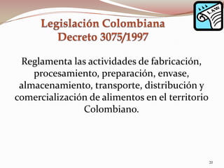 Reglamenta las actividades de fabricación,
procesamiento, preparación, envase,
almacenamiento, transporte, distribución y
comercialización de alimentos en el territorio
Colombiano.
20
 