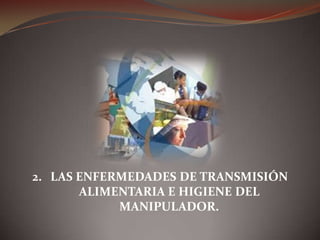2. LAS ENFERMEDADES DE TRANSMISIÓN
ALIMENTARIA E HIGIENE DEL
MANIPULADOR.
 