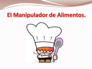 El Manipulador de Alimentos.
 