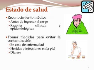 Reconocimiento médico
 Antes de ingresar al cargo
 Razones clínicas y
epidemiológicas
Tomar medidas para evitar la
contaminación
 En caso de enfermedad
 Heridas o infecciones en la piel
 Diarrea
Estado de salud
44
 