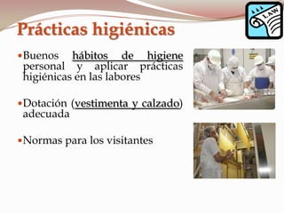 Buenos hábitos de higiene
personal y aplicar prácticas
higiénicas en las labores
Dotación (vestimenta y calzado)
adecuada
Normas para los visitantes
Prácticas higiénicas
 