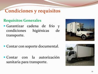 Condiciones y requisitos
Requisitos Generales
 Garantizar cadena de frío y
condiciones higiénicas de
transporte.
 Contar con soporte documental.
 Contar con la autorización
sanitaria para transporte.
58
 