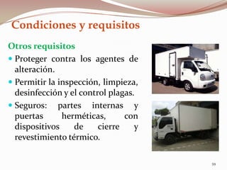 Condiciones y requisitos
Otros requisitos
 Proteger contra los agentes de
alteración.
 Permitir la inspección, limpieza,
desinfección y el control plagas.
 Seguros: partes internas y
puertas herméticas, con
dispositivos de cierre y
revestimiento térmico.
59
 