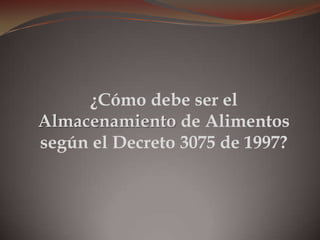 ¿Cómo debe ser el
Almacenamiento de Alimentos
según el Decreto 3075 de 1997?
 