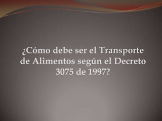 ¿Cómo debe ser el Transporte
de Alimentos según el Decreto
3075 de 1997?
 