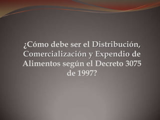 ¿Cómo debe ser el Distribución,
Comercialización y Expendio de
Alimentos según el Decreto 3075
de 1997?
 
