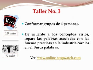 Taller No. 3
 Conformar grupos de 4 personas.
 De acuerdo a los conceptos vistos,
separe las palabras asociadas con las
buenas prácticas en la industria cárnica
en el Busca palabras.
Ver: www.online-stopwatch.com
10 min
5 min
 