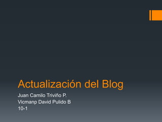 Actualización del Blog
Juan Camilo Triviño P.
Vicmanp David Pulido B
10-1
 