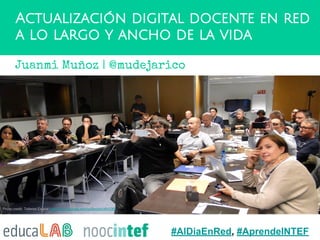 Actualización digital docente en red
a lo largo y ancho de la vida
Photo credit: Talleres Espiral https://plus.google.com/collection/4N10fB
#AlDiaEnRed, #AprendeINTEF
Juanmi Muñoz | @mudejarico
 