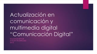 Actualización en
comunicación y
multimedia digital
“Comunicación Digital”
SOLANGE RITTOR
AYELEN RODRIGUEZ
2015
 