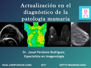 Actualización en el
diagnóstico de la
patología mamaria
HGAL-CIENFUEGOS-CUBA 2017 DEPTO IMAGENOLOGÍA
Dr. Josué Perdomo Rodríguez.
Especialista en Imagenología
 
