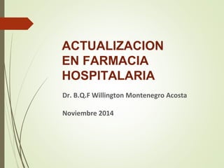 ACTUALIZACION
EN FARMACIA
HOSPITALARIA
Dr. B.Q.F Willington Montenegro Acosta
Noviembre 2014
 
