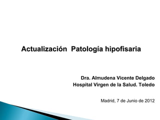Dra. Almudena Vicente Delgado
Hospital Virgen de la Salud. Toledo
Madrid, 7 de Junio de 2012
Actualización Patología hipofisariaActualización Patología hipofisaria
 