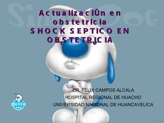Actualización en obstetricia SHOCK SEPTICO EN OBSTETRICIA DR. FELIX CAMPOS ALCALA HOSPITAL REGIONAL DE HUACHO UNIVERSIDAD NACIONAL DE HUANCAVELICA 