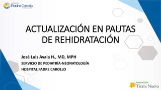 ACTUALIZACIÓN EN PAUTAS
DE REHIDRATACIÓN
José Luis Ayala H., MD, MPH
SERVICIO DE PEDIATRÍA-NEONATOLOGÍA
HOSPITAL PADRE CAROLLO
 