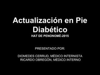 Actualización en Pie
Diabético
HAT DE PENONOMÈ-2015
PRESENTADO POR:
DIOMEDES CERRUD, MÉDICO INTERNISTA
RICARDO OBREGÒN, MÉDICO INTERNO
 