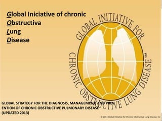 Global Iniciative of chronic
  Obstructiva
  Lung
  Disease




GLOBAL STRATEGY FOR THE DIAGNOSIS, MANAGEMENT, AND PREV
ENTION OF CHRONIC OBSTRUCTIVE PULMONARY DISEASE
(UPDATED 2013)
                                                © 2013 Global Initiative for Chronic Obstructive Lung Disease, Inc
                                                                                                                 .
 