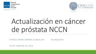 Actualización en cáncer
de próstata NCCN
CHÁVEZ TORRES MARÍA GUADALUPE R2UROLOGÍA
19 DE FEBRERO DE 2016
 