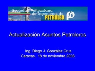 Actualización Asuntos Petroleros Ing. Diego J. González Cruz Caracas,  18 de noviembre 2008  