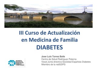 III Curso de Actualización
en Medicina de Familia
DIABETES
Jose Luis Torres Baile
Centro de Salud Rodríguez Paterna
Vocal Junta directiva Sociedad Española Diabetes
Miembro de la redGDPS
 