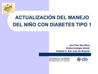 ACTUALIZACIÓN DEL MANEJO
DEL NIÑO CON DIABETES TIPO 1
Ana Pilar Nso Roca
Endocrinología Infantil
Hospital U. San Juan de Alicante
 