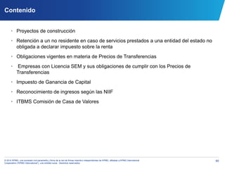 60© 2014 KPMG, una sociedad civil panameña y firma de la red de firmas miembro independientes de KPMG, afiliadas a KPMG International
Cooperative (“KPMG International”), una entidad suiza. Derechos reservados.
Contenido
• Proyectos de construcción
• Retención a un no residente en caso de servicios prestados a una entidad del estado no
obligada a declarar impuesto sobre la renta
• Obligaciones vigentes en materia de Precios de Transferencias
• Empresas con Licencia SEM y sus obligaciones de cumplir con los Precios de
Transferencias
• Impuesto de Ganancia de Capital
• Reconocimiento de ingresos según las NIIF
• ITBMS Comisión de Casa de Valores
 