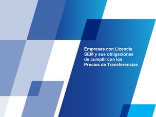 Empresas con Licencia
SEM y sus obligaciones
de cumplir con los
Precios de Transferencias
 