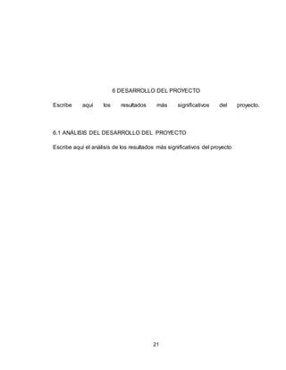 21
6 DESARROLLO DEL PROYECTO
Escribe aquí los resultados más significativos del proyecto.
6.1 ANÁLISIS DEL DESARROLLO DEL PROYECTO
Escribe aquí el análisis de los resultados más significativos del proyecto
 