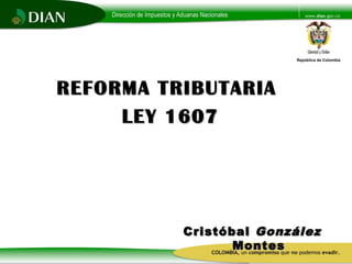 República de Colombia
REFORMA TRIBUTARIAREFORMA TRIBUTARIA
LEY 1607LEY 1607
CristóbalCristóbal GonzálezGonzález
MontesMontes
 