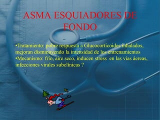 ASMA ESQUIADORES DE
          FONDO
•Tratamiento: pobre respuesta a Glucocorticoides inhalados,
mejoran disminuyendo la intensidad de los entrenamientos
•Mecanismo: frío, aire seco, inducen stress en las vias áereas,
infecciones virales subclínicas ?
 