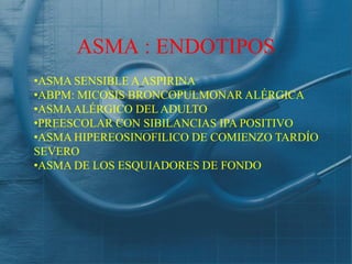 ASMA : ENDOTIPOS
•ASMA SENSIBLE A ASPIRINA
•ABPM: MICOSIS BRONCOPULMONAR ALÉRGICA
•ASMA ALÉRGICO DEL ADULTO
•PREESCOLAR CON SIBILANCIAS IPA POSITIVO
•ASMA HIPEREOSINOFILICO DE COMIENZO TARDÍO
SEVERO
•ASMA DE LOS ESQUIADORES DE FONDO
 