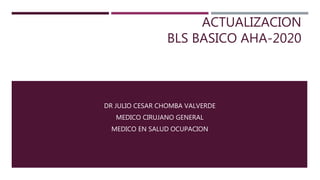 ACTUALIZACION
BLS BASICO AHA-2020
DR JULIO CESAR CHOMBA VALVERDE
MEDICO CIRUJANO GENERAL
MEDICO EN SALUD OCUPACION
 
