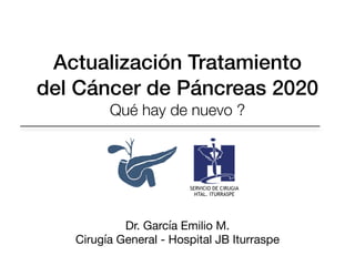 Actualización Tratamiento
del Cáncer de Páncreas 2020


Qué hay de nuevo ?
Dr. García Emilio M.

Cirugía General - Hospital JB Iturraspe
SERVICIO DE CIRUGIA


HTAL. ITURRASPE
 