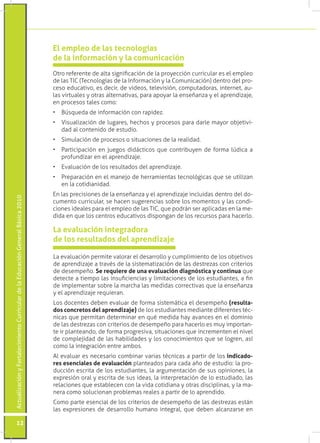 ActualizaciónyFortalecimientoCurriculardelaEducaciónGeneralBásica2010
12
Otro referente de alta significación de la proyección curricular es el empleo
de las TIC (Tecnologías de la Información y la Comunicación) dentro del pro-
ceso educativo, es decir, de videos, televisión, computadoras, internet, au-
las virtuales y otras alternativas, para apoyar la enseñanza y el aprendizaje,
en procesos tales como:
•	 Búsqueda de información con rapidez.
•	 Visualización de lugares, hechos y procesos para darle mayor objetivi-
dad al contenido de estudio.
•	 Simulación de procesos o situaciones de la realidad.
•	 Participación en juegos didácticos que contribuyen de forma lúdica a
profundizar en el aprendizaje.
•	 Evaluación de los resultados del aprendizaje.
•	 Preparación en el manejo de herramientas tecnológicas que se utilizan
en la cotidianidad.
En las precisiones de la enseñanza y el aprendizaje incluidas dentro del do-
cumento curricular, se hacen sugerencias sobre los momentos y las condi-
ciones ideales para el empleo de las TIC, que podrán ser aplicadas en la me-
dida en que los centros educativos dispongan de los recursos para hacerlo.
El empleo de las tecnologías
de la información y la comunicación
La evaluación permite valorar el desarrollo y cumplimiento de los objetivos
de aprendizaje a través de la sistematización de las destrezas con criterios
de desempeño. Se requiere de una evaluación diagnóstica y continua que
detecte a tiempo las insuficiencias y limitaciones de los estudiantes, a fin
de implementar sobre la marcha las medidas correctivas que la enseñanza
y el aprendizaje requieran.
Los docentes deben evaluar de forma sistemática el desempeño (resulta-
dos concretos del aprendizaje) de los estudiantes mediante diferentes téc-
nicas que permitan determinar en qué medida hay avances en el dominio
de las destrezas con criterios de desempeño para hacerlo es muy importan-
te ir planteando, de forma progresiva, situaciones que incrementen el nivel
de complejidad de las habilidades y los conocimientos que se logren, así
como la integración entre ambos.	
Al evaluar es necesario combinar varias técnicas a partir de los indicado-
res esenciales de evaluación planteados para cada año de estudio: la pro-
ducción escrita de los estudiantes, la argumentación de sus opiniones, la
expresión oral y escrita de sus ideas, la interpretación de lo estudiado, las
relaciones que establecen con la vida cotidiana y otras disciplinas, y la ma-
nera como solucionan problemas reales a partir de lo aprendido.
Como parte esencial de los criterios de desempeño de las destrezas están
las expresiones de desarrollo humano integral, que deben alcanzarse en
La evaluación integradora
de los resultados del aprendizaje
 